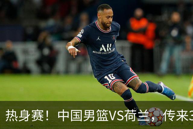 热身赛！中国男篮VS荷兰，传来3好消息和1坏消息，杨瀚森确定出战